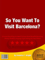 Title: So You Want To Visit Barcelona?: Discover Everything You Need To Know About Beautiful Barcelona, History, Weather, Language, Sight Seeing, And Much More!, Author: Veronica Wright