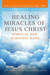 Title: Healing Miracles of Jesus Christ: Spiritual and Scientific Basis, Author: Paul Ozuem Mgbonyebi