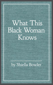 Title: What This Black Woman Knows, Author: Shiella Bowler