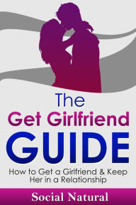 Title: The Get Girlfriend Guide - How to Get a Girlfriend & Keep Her in a Relationship (How to Get a Girlfriend, How to Attract a Girl, How to Find a Girlfriend, Dating Tips for Men, Dating Advice for Men), Author: Social Natural