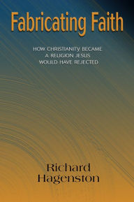 Title: Fabricating Faith: How Christianity Became a Religion Jesus Would Have Rejected, Author: Richard Hagenston