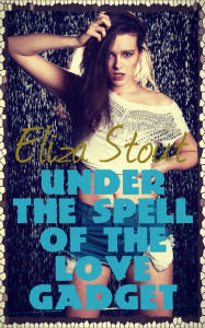 Title: Under the Spell of the Love Gadget (Mind Control Erotica), Author: Eliza Stout