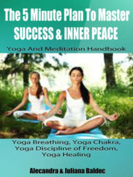 Title: The 5 Minute Plan To Master Success & Inner Peace: Yoga & Meditation Handbook - Yoga Breathing, Yoga Chakra, Yoga Discipline Of Freedom, Yoga Healing - 3 In 1 Box Set, Author: Juliana Baldec