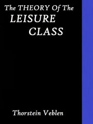 Title: The Theory of the Leisure Class by Thorstein Veblen, Author: Thorstein Veblen