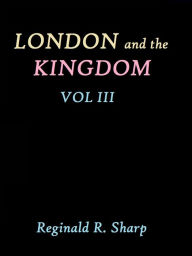 Title: London and the Kingdom - Volume - Volume III by Reginald R. Sharp, Author: Reginald R. Sharp