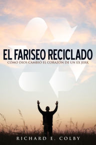 Title: El fariseo reciclado: cómo Dios cambió el corazón de un ex jerk, Author: Richard E. Colby