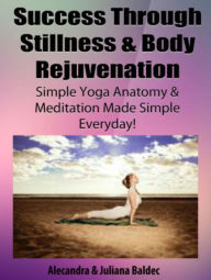 Title: Success Through Stillness & Body Rejuvenation : Simple Yoga Anatomy & Meditation Made Simple Every Day! - 4 In 1 Box Set, Author: Juliana Baldec