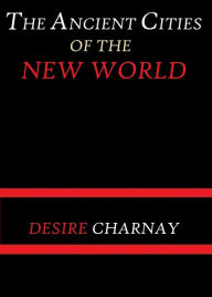 Title: The Ancient Cities of the New World by Désiré Charnay, Author: Désiré Charnay