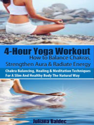 Title: 4-Hour Yoga Workout: How To Balance Chakras, Strengthen Aura & Radiate Energy - Chakra Balancing, Healing & Meditation Technqies For A Slim And Healthy Body The Natural Way - 3 In 1 Box Set, Author: Juliana Baldec