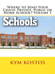 Title: Where to Send Your Child: Private, Public or Home School? Volume 1, Author: Kym Kostos