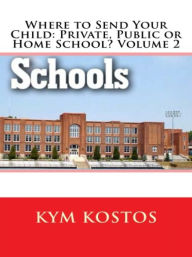 Title: Where to Send Your Child: Private, Public or Home School? Volume 2, Author: Kym Kostos