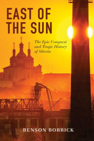 Title: East of the Sun: The Epic Conquest and Tragic History of Siberia, Author: Benson Bobrick
