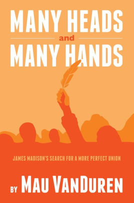 MANY HEADS AND MANY HANDS: James Madison's Search for a More Perfect Union