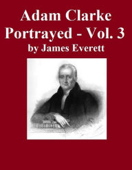 Title: Adam Clarke Portrayed: Volume 3, Author: James Everett