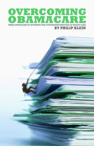 Title: Overcoming Obamacare: Three Approaches to Reversing the Government Takeover of Health Care, Author: Philip Klein