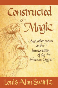 Title: Constructed of Magic and Other Poems on the Immortality of the Human Spirit, Author: Louis Alan Swartz