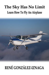 Title: The Sky Has No Limit - Learn How To Fly An Airplane, Author: Rene Gonzalez-Iznaga