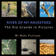 Title: River of My Ancestors: The Rio Grande in Pictures, Author: Noel Fletcher