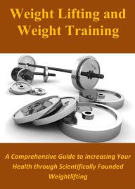 Title: Weight Lifting and Weight Training: A Comprehensive Guide to Increasing Your Health through Scientifically Founded Weightlifting, Author: Ray Powell