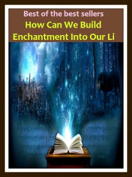 Title: Best of the Best Sellers How Can We Build Enchantment Into Our Life ( magic, witchcraft, sorcery, wizardry, necromancy, charms, spells, incantations, mojo, thaumaturgy; allure, delight, charm), Author: Resounding Wind Publishing