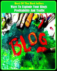 Title: Best of the Best Sellers Ways To Explode Your Blogs Profitability And Traffic ( Explode, backfire, undercut, bark, touch off, be excitable, take fire, bellow, stoke, blow a fuse, show up, blow out, set off, blow up), Author: Resounding Wind Publishing