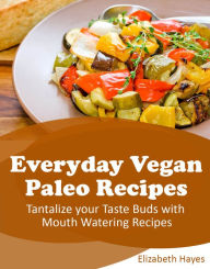 Title: Everyday Vegan Paleo Recipes: Tantalize your Taste Buds with Mouth Watering Recipes, Author: Elizabeth Hayes