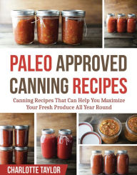 Title: Paleo Approved Canning Recipes: Canning Recipes That Can Help You Maximize Your Fresh Produce All Year Round, Author: Charlotte Taylor