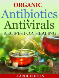 Title: Organic Antibiotics and Antivirals: Recipes for Healing, Author: Carol Edison