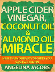 Title: Apple Cider Vinegar, Coconut Oil & Almond Oil Miracle - Health and Beauty Secrets You Wish You Knew, Author: Angelina Jacobs