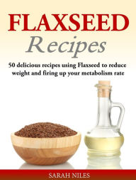 Title: Flaxseed Recipes: 50 delicious recipes using Flaxseed to reduce weight and firing up your metabolism rate, Author: Sarah Niles