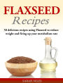 Flaxseed Recipes: 50 delicious recipes using Flaxseed to reduce weight and firing up your metabolism rate