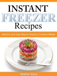 Title: Instant Freezer Recipes: Healthy and Easy Way to Prepare Creative Meals, Author: Heather Kiera