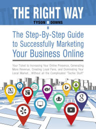 Title: The Right Way: The Step-By-Step Guide to Successfully Marketing Your Business Online: Your Ticket to Increasing Your Online Presence, Generating More Revenue, Creating Loyal Fans, and Dominating Your Industry, Author: Tyson Downs