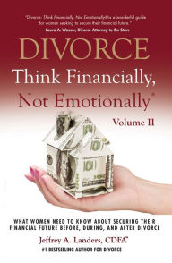 Title: DIVORCE: Think Financially, Not Emotionally® Volume II: What Women Need To Know About Securing Their Financial Future Before, During, and After Divorce, Author: Jeffrey A. Landers