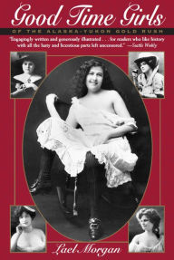 Title: Good Time Girls of the Alaska-Yukon Gold Rush: A Secret History of the Far North, Author: Lael Morgan