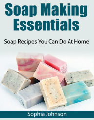Title: Soap Making Essentials: Soap Recipes You Can Do At Home, Author: Sophia Johnson