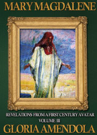 Title: Mary Magdalene: Revelations From A First Century Avatar Volume III, Author: Gloria Amendola