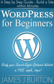 Title: WordPress for Beginners: A Step by Step Guide - Build a Site within Minutes: Ready your Search-Engine-Optimized Website in FIVE simple, steps!, Author: James J Burton