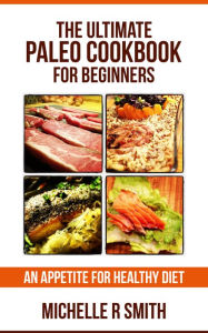 Title: The Ultimate Paleo Cookbook for Beginners: An Appetite for Healthy Diet, Author: Michelle R Smith