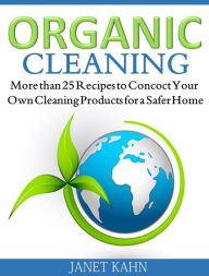 Title: Organic Cleaning: More than 25 Recipes to Concoct Your Own Cleaning Products for a Safer Home, Author: Janet Kahn