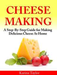 Title: Cheese Making - A Step-By-Step Guide for Making Delicious Cheese At Home, Author: Karina Taylor