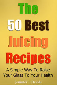 Title: The 50 Best Juice Recipes (Part 1): A Simple Way To Raise Your Glass To Your Health, Author: Jennifer davids