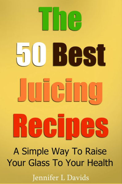 The 50 Best Juice Recipes (Part 1): A Simple Way To Raise Your Glass To Your Health