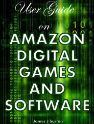 Title: USER GUIDE ON AMAZON DIGITAL GAMES AND SOFTWARE: Instant Fulfillment for Your Digital Cravings, Author: James Burton