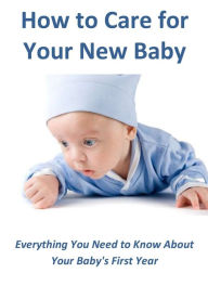 Title: How to Care for Your New Baby: Everything You Need to Know About Your Baby's First Year, Author: Cynthia Holmes