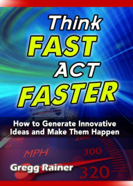 Title: Think Fast Act Faster: How to Generate Innovative Ideas and Make Them Happen, Author: Gregg Rainer