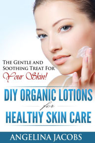 Title: Organic Lotion Recipes for Beginners: The Gentle and Soothing Treat For Your Skin!, Author: Angelina Jacobs