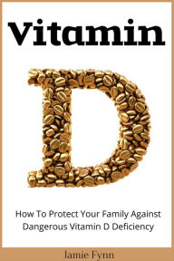 Title: Vitamin D: How To Protect Your Family Against Dangerous Vitamin D Deficiency, Author: Jamie Fynn