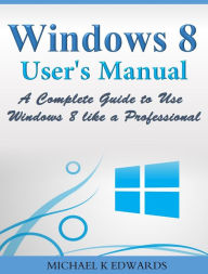 Title: Windows 8 Users Manual: A Complete Guide to Use Windows 8 like a Professional, Author: MIchael Edwards