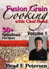 Title: Fusion Grain Cooking with Chef Brad, Volume 1, Author: Brad E. Petersen